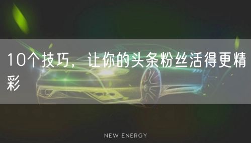 10个技巧，让你的头条粉丝活得更精彩