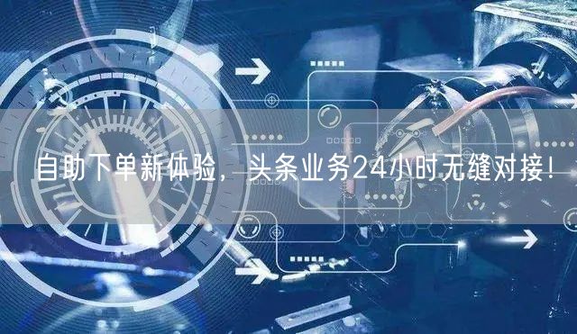 自助下单新体验，头条业务24小时无缝对接！