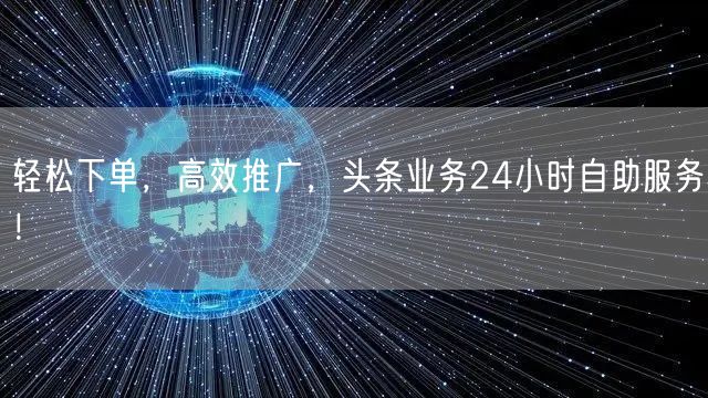 轻松下单，高效推广，头条业务24小时自助服务！