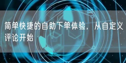 简单快捷的自助下单体验，从自定义评论开始