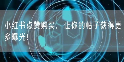 小红书点赞购买，让你的帖子获得更多曝光！