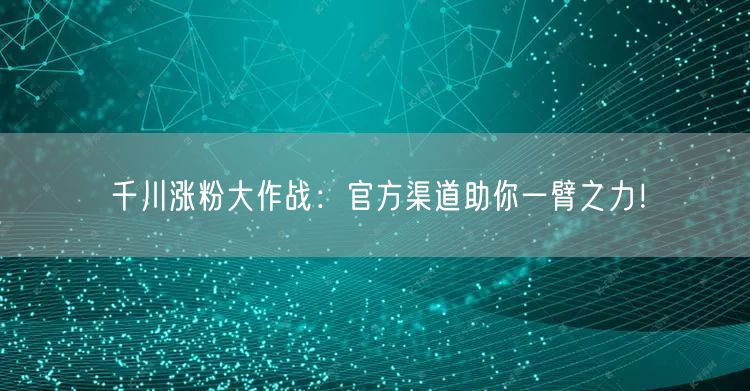 千川涨粉大作战：官方渠道助你一臂之力！