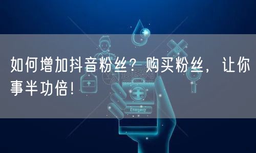 如何增加抖音粉丝？购买粉丝，让你事半功倍！