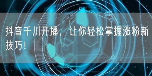 抖音千川开播，让你轻松掌握涨粉新技巧！