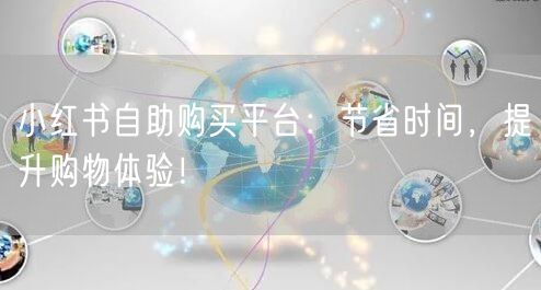 小红书自助购买平台：节省时间，提升购物体验！
