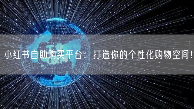 小红书自助购买平台：打造你的个性化购物空间！