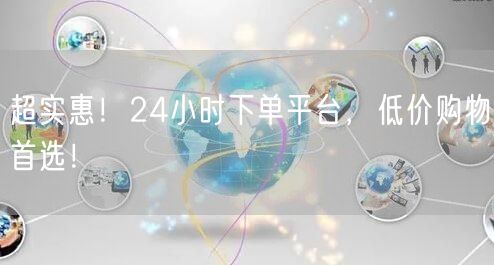 超实惠！24小时下单平台，低价购物首选！
