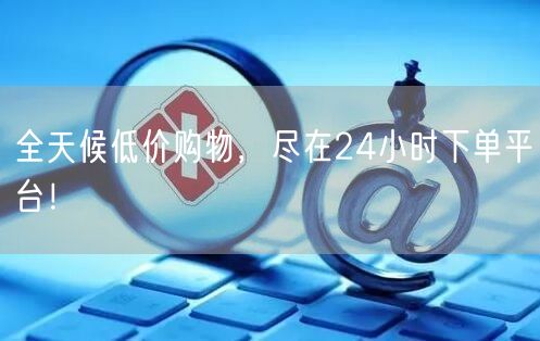 全天候低价购物，尽在24小时下单平台！