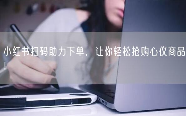 小红书扫码助力下单，让你轻松抢购心仪商品！