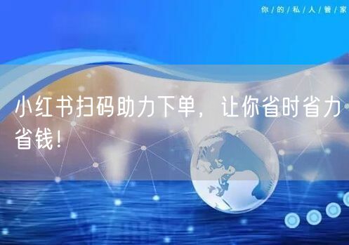 小红书扫码助力下单，让你省时省力省钱！