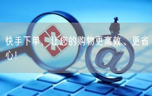 快手下单，让您的购物更高效、更省心！