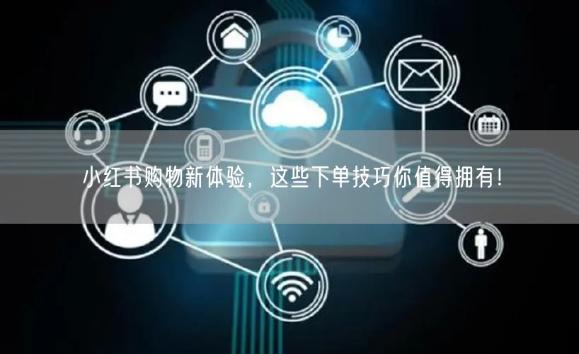 小红书购物新体验，这些下单技巧你值得拥有！