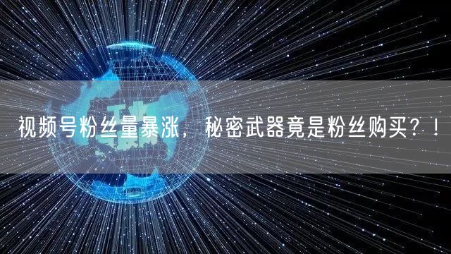 视频号粉丝量暴涨，秘密武器竟是粉丝购买？！