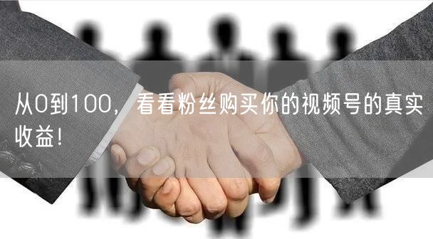 从0到100，看看粉丝购买你的视频号的真实收益！