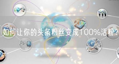 如何让你的头条粉丝变成100%活粉？