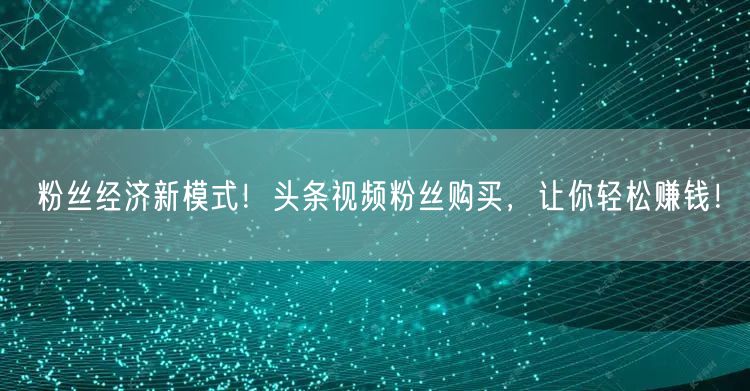 粉丝经济新模式！头条视频粉丝购买，让你轻松赚钱！