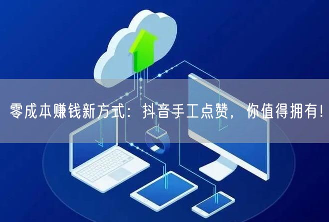 零成本赚钱新方式：抖音手工点赞，你值得拥有！