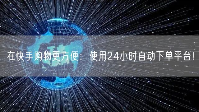 在快手购物更方便：使用24小时自动下单平台！