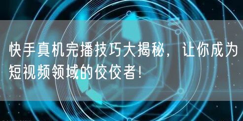 快手真机完播技巧大揭秘，让你成为短视频领域的佼佼者！