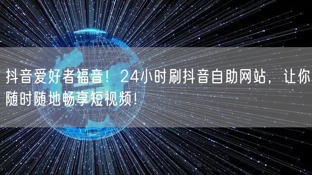 抖音爱好者福音！24小时刷抖音自助网站，让你随时随地畅享短视频！