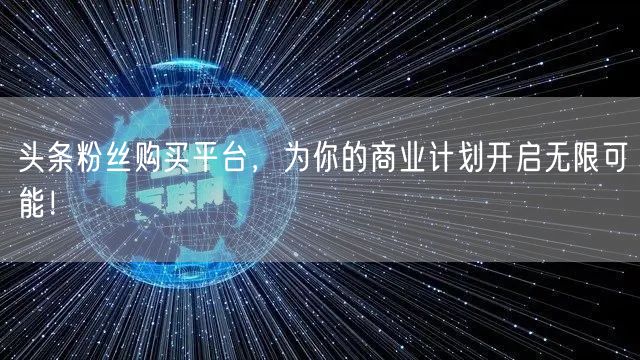 头条粉丝购买平台，为你的商业计划开启无限可能！