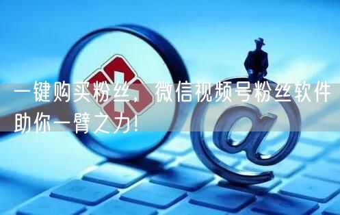 一键购买粉丝，微信视频号粉丝软件助你一臂之力！