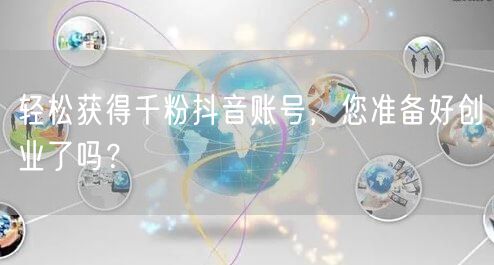 轻松获得千粉抖音账号，您准备好创业了吗？