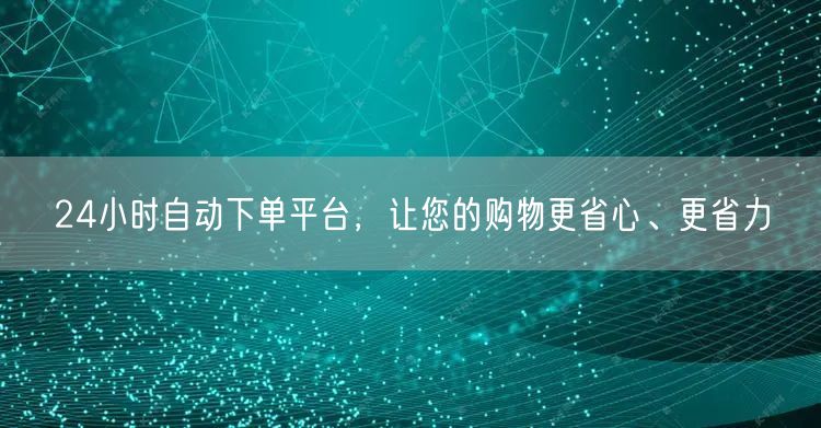 24小时自动下单平台，让您的购物更省心、更省力