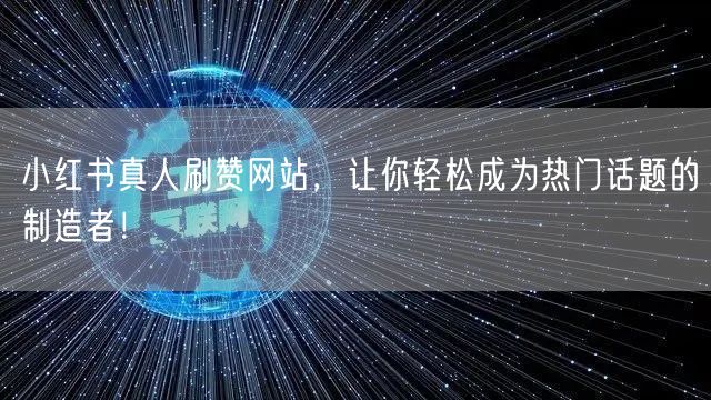 小红书真人刷赞网站，让你轻松成为热门话题的制造者！