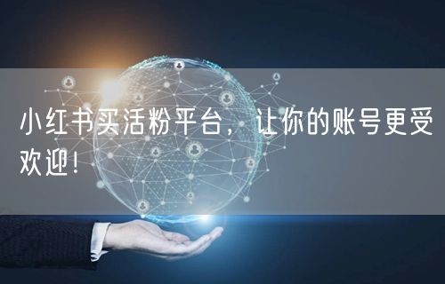 小红书买活粉平台，让你的账号更受欢迎！