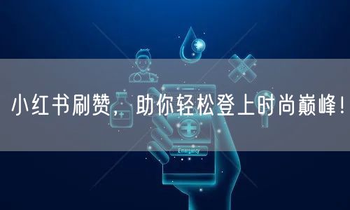 小红书刷赞，助你轻松登上时尚巅峰！