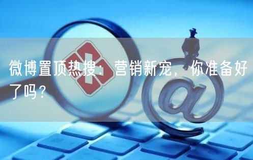 微博置顶热搜：营销新宠，你准备好了吗？