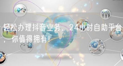 轻松办理抖音业务，24小时自助平台，你值得拥有！