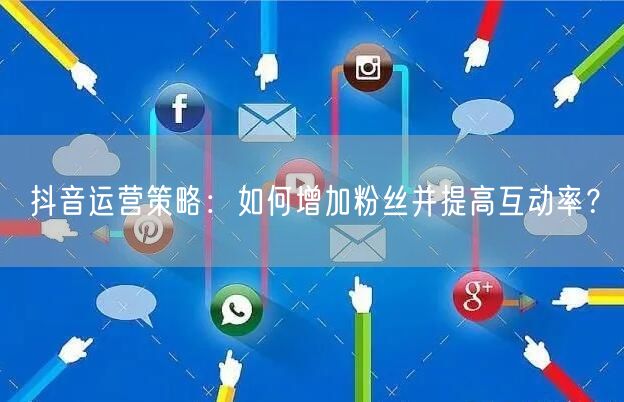 抖音运营策略：如何增加粉丝并提高互动率？