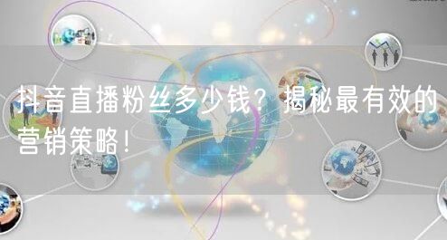 抖音直播粉丝多少钱？揭秘最有效的营销策略！