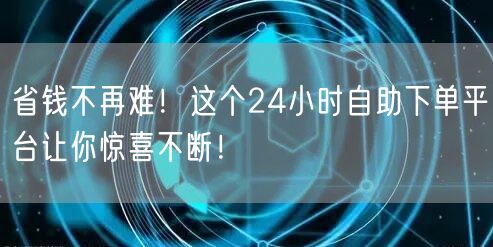 省钱不再难！这个24小时自助下单平台让你惊喜不断！