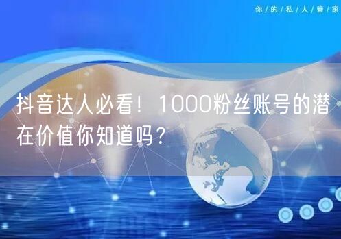 抖音达人必看！1000粉丝账号的潜在价值你知道吗？