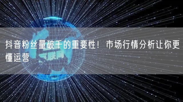 抖音粉丝量破千的重要性！市场行情分析让你更懂运营