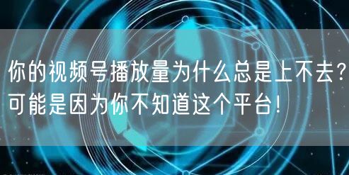 你的视频号播放量为什么总是上不去？可能是因为你不知道这个平台！