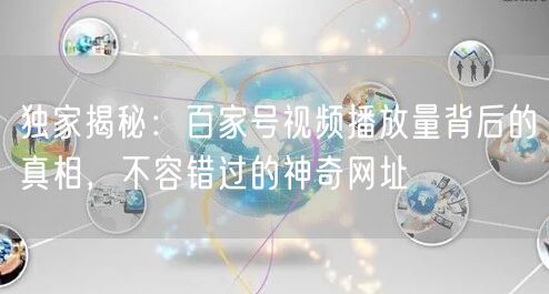 独家揭秘：百家号视频播放量背后的真相，不容错过的神奇网址