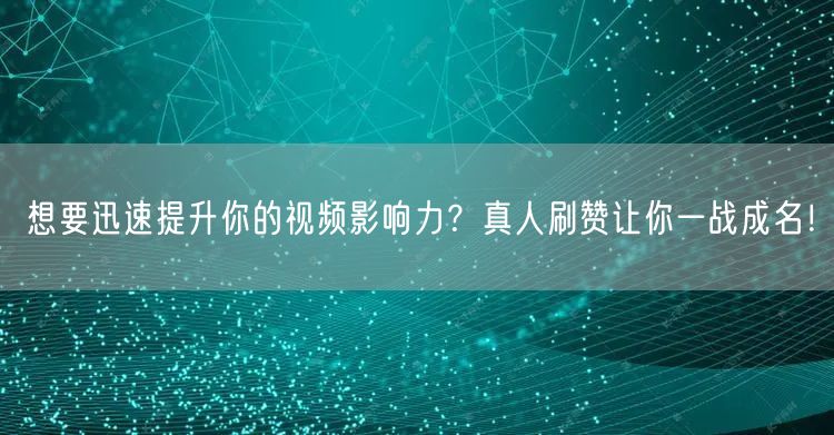 想要迅速提升你的视频影响力？真人刷赞让你一战成名！