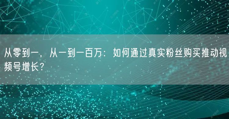 从零到一，从一到一百万：如何通过真实粉丝购买推动视频号增长？