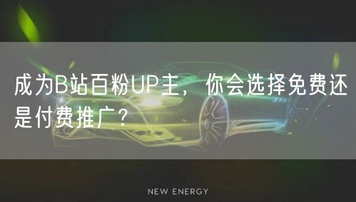 成为B站百粉UP主，你会选择免费还是付费推广？