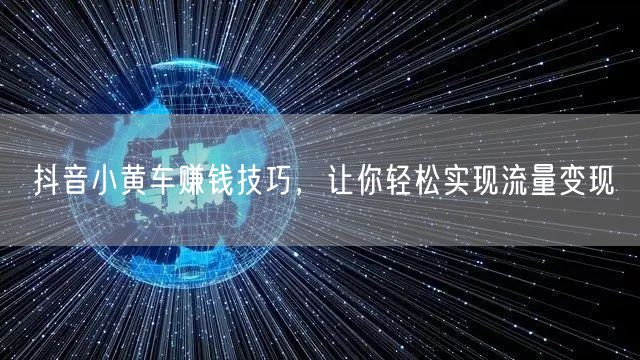 抖音小黄车赚钱技巧，让你轻松实现流量变现