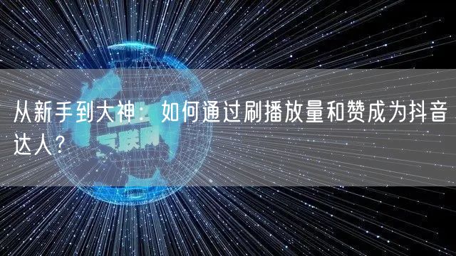 从新手到大神：如何通过刷播放量和赞成为抖音达人？