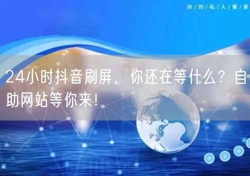 24小时抖音刷屏，你还在等什么？自助网站等你来！