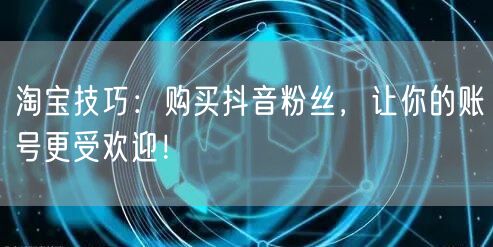 淘宝技巧：购买抖音粉丝，让你的账号更受欢迎！