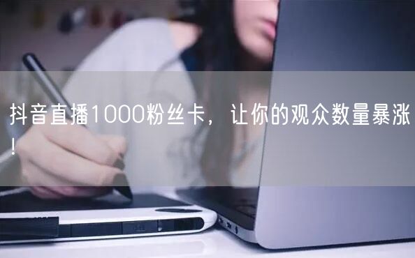 抖音直播1000粉丝卡，让你的观众数量暴涨！