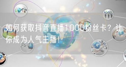 如何获取抖音直播1000粉丝卡？让你成为人气主播！