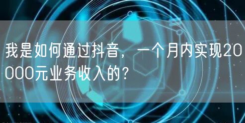 我是如何通过抖音，一个月内实现20000元业务收入的？